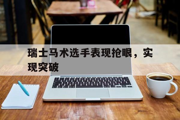 瑞士马术选手表现抢眼,实现突破的简单介绍 瑞士马术选手表现抢眼,实现突破的简单介绍